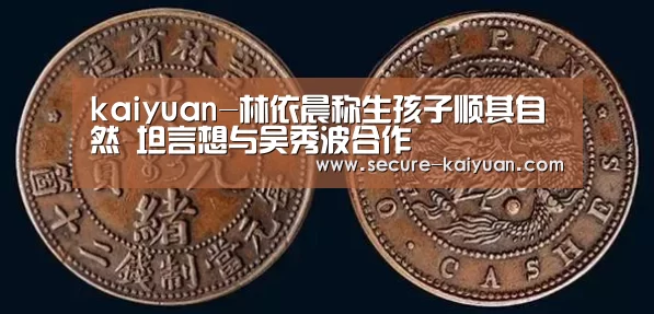 kaiyuan-林依晨称生孩子顺其自然 坦言想与吴秀波合作(图2)