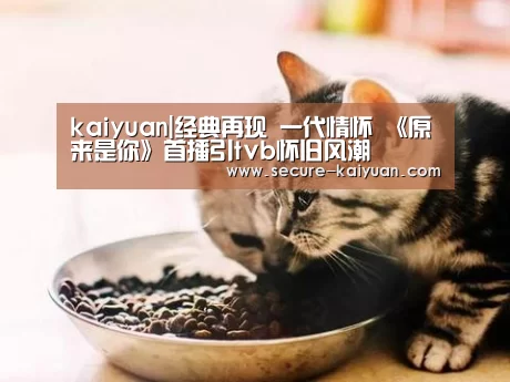 kaiyuan|经典再现 一代情怀 《原来是你》首播引tvb怀旧风潮(图2) kaiyuan|经典再现 一代情怀 《原来是你》首播引tvb怀旧风潮(图2)