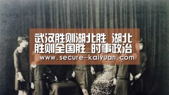 武汉胜则湖北胜 湖北胜则全国胜_时事政治_中公教育网‘开元体育’(图1) 开元体育