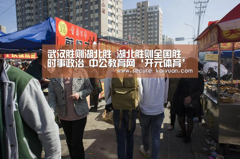 武汉胜则湖北胜 湖北胜则全国胜_时事政治_中公教育网‘开元体育’(图3) 武汉胜则湖北胜 湖北胜则全国胜_时事政治_中公教育网‘开元体育’(图3)