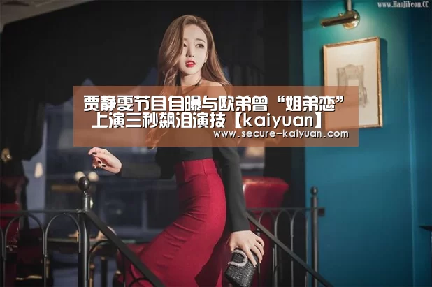 贾静雯节目自曝与欧弟曾“姐弟恋” 上演三秒飙泪演技【kaiyuan】(图1) 开云体育官网