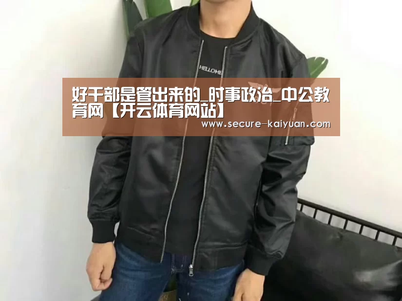 好干部是管出来的_时事政治_中公教育网【开云体育网站】(图1) 好干部是管出来的_时事政治_中公教育网【开云体育网站】(图1)