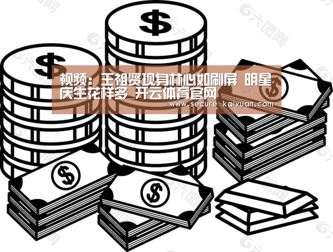 视频:王祖贤现身林心如刷屏 明星庆生花样多_开云体育官网(图4) 开云体育网站