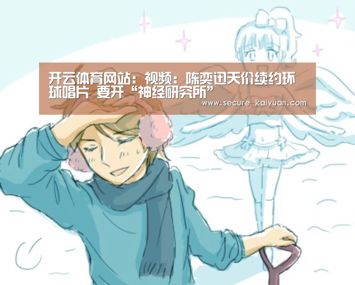 开云体育网站:视频:陈奕迅天价续约环球唱片 要开“神经研究所”(图1) 开元体育