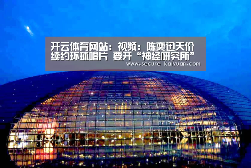 开云体育网站:视频:陈奕迅天价续约环球唱片 要开“神经研究所”(图3) 开云体育网站